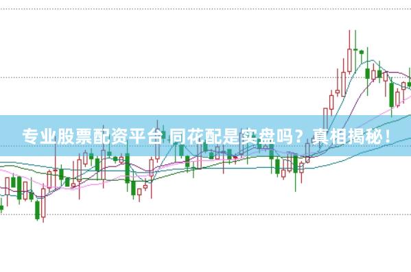 专业股票配资平台 同花配是实盘吗？真相揭秘！