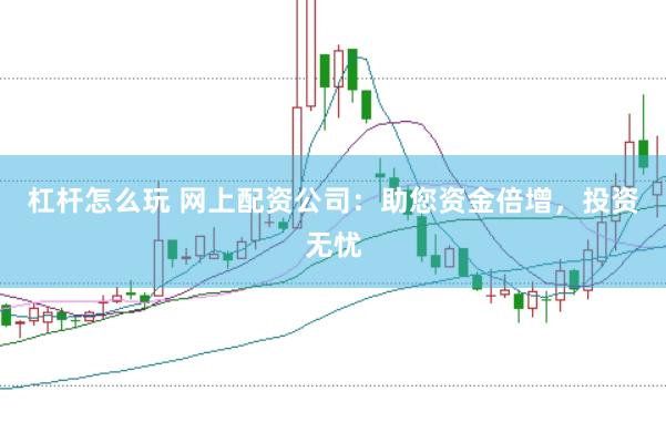 杠杆怎么玩 网上配资公司：助您资金倍增，投资无忧
