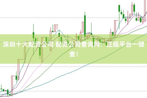 深圳十大配资公司 配资公司查询网：正规平台一键查！