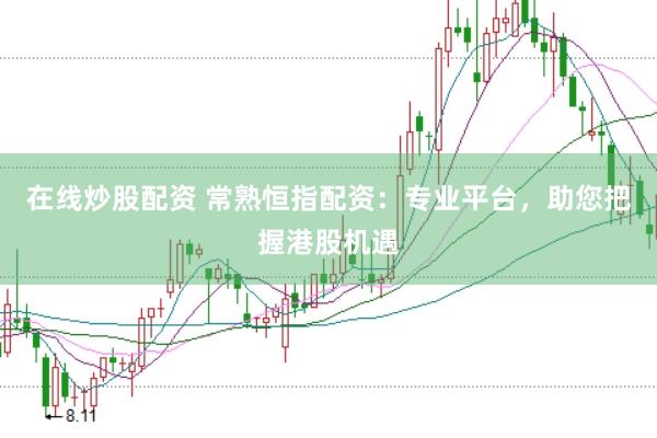 在线炒股配资 常熟恒指配资：专业平台，助您把握港股机遇