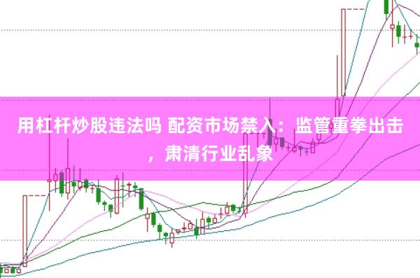 用杠杆炒股违法吗 配资市场禁入：监管重拳出击，肃清行业乱象