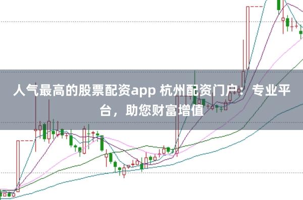 人气最高的股票配资app 杭州配资门户：专业平台，助您财富增值