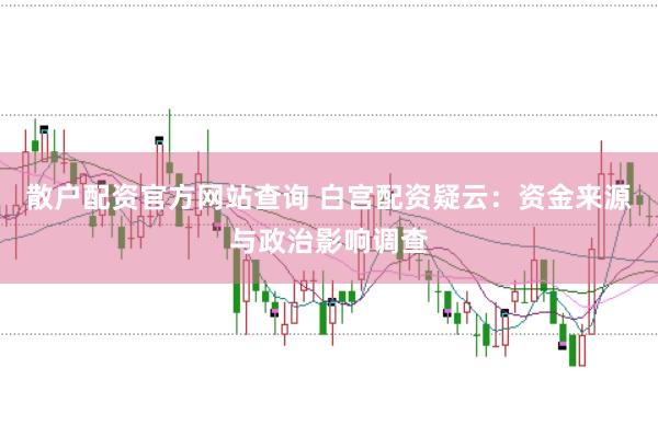 散户配资官方网站查询 白宫配资疑云：资金来源与政治影响调查