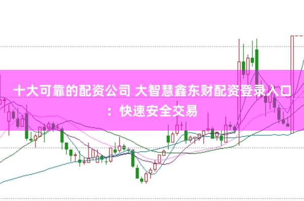十大可靠的配资公司 大智慧鑫东财配资登录入口：快速安全交易