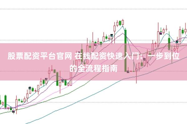 股票配资平台官网 在线配资快速入门：一步到位的全流程指南