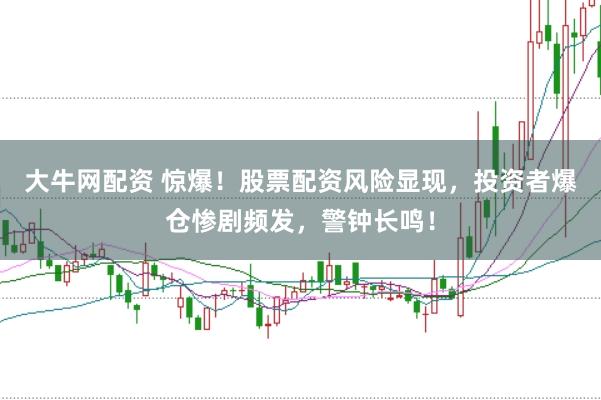 大牛网配资 惊爆！股票配资风险显现，投资者爆仓惨剧频发，警钟长鸣！