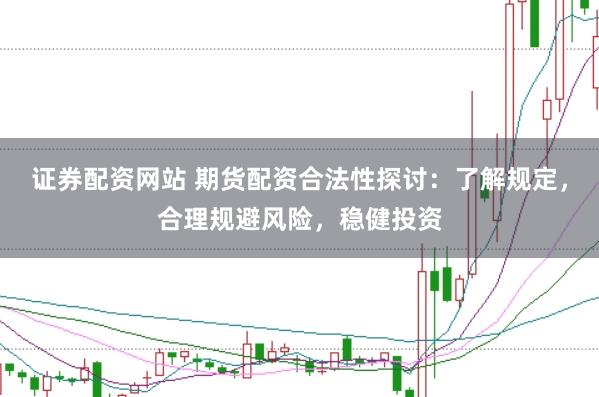 证券配资网站 期货配资合法性探讨：了解规定，合理规避风险，稳健投资