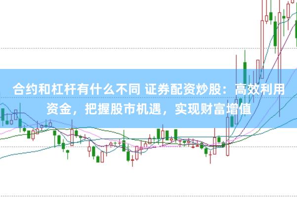 合约和杠杆有什么不同 证券配资炒股：高效利用资金，把握股市机遇，实现财富增值