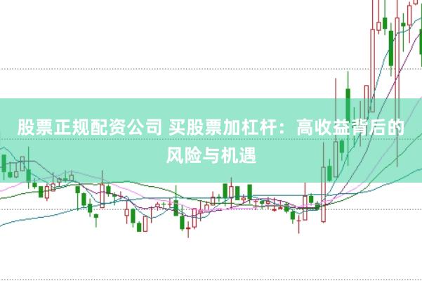 股票正规配资公司 买股票加杠杆：高收益背后的风险与机遇