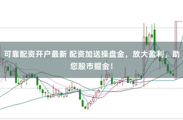 可靠配资开户最新 配资加送操盘金，放大盈利，助您股市掘金！