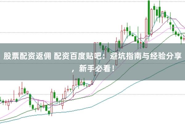 股票配资返佣 配资百度贴吧：避坑指南与经验分享，新手必看！