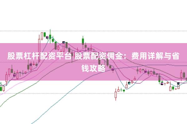 股票杠杆配资平台 股票配资佣金：费用详解与省钱攻略
