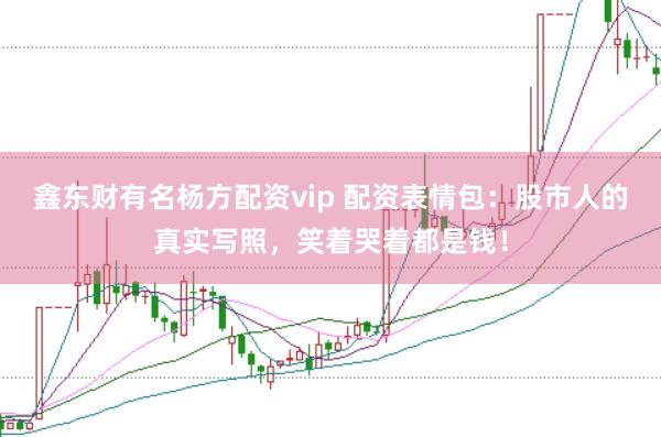 鑫东财有名杨方配资vip 配资表情包：股市人的真实写照，笑着哭着都是钱！