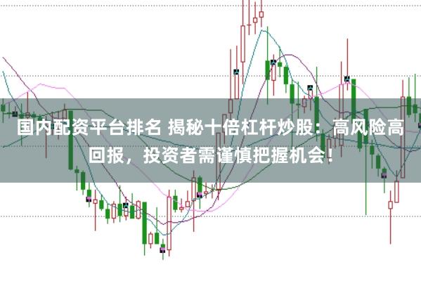 国内配资平台排名 揭秘十倍杠杆炒股：高风险高回报，投资者需谨慎把握机会！