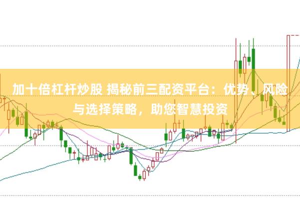 加十倍杠杆炒股 揭秘前三配资平台：优势、风险与选择策略，助您智慧投资