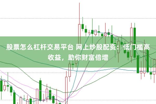 股票怎么杠杆交易平台 网上炒股配资：低门槛高收益，助你财富倍增