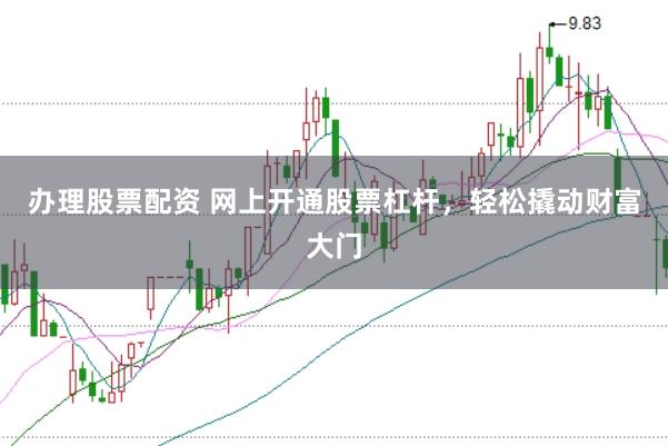 办理股票配资 网上开通股票杠杆,轻松撬动财富大门
