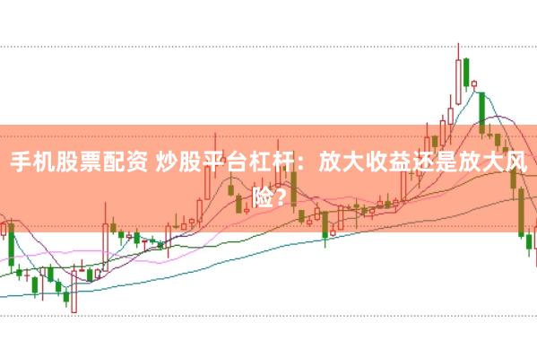 手机股票配资 炒股平台杠杆:放大收益还是放大风险?