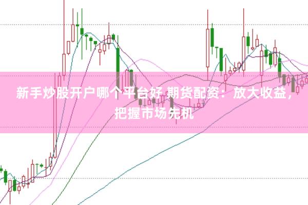 新手炒股开户哪个平台好 期货配资:放大收益,把握市场先机
