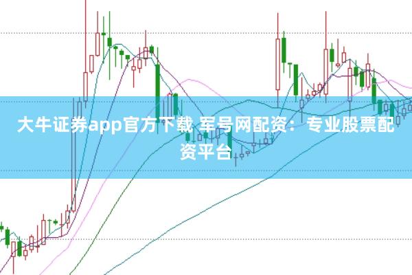 大牛证券app官方下载 军号网配资:专业股票配资平台