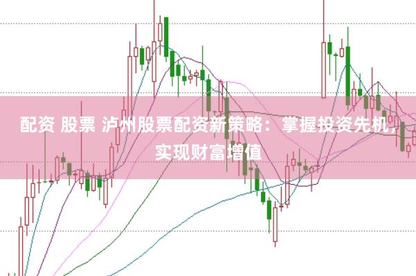 配资 股票 泸州股票配资新策略：掌握投资先机，实现财富增值