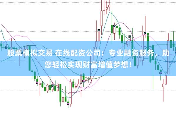 股票模拟交易 在线配资公司：专业融资服务，助您轻松实现财富增值梦想！