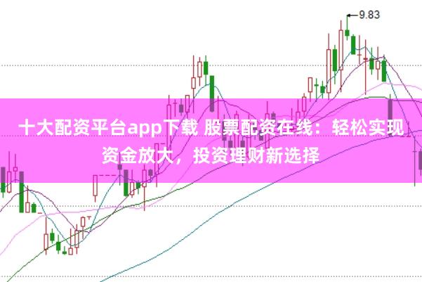 十大配资平台app下载 股票配资在线：轻松实现资金放大，投资理财新选择