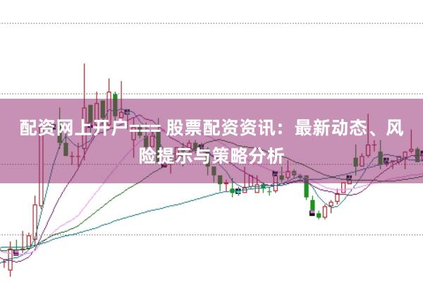 配资网上开户=== 股票配资资讯：最新动态、风险提示与策略分析