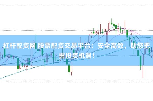 杠杆配资网 股票配资交易平台:安全高效,助您把握投资机遇!