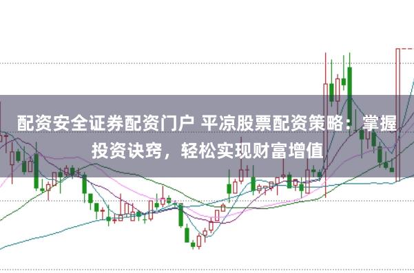 配资安全证券配资门户 平凉股票配资策略：掌握投资诀窍，轻松实现财富增值