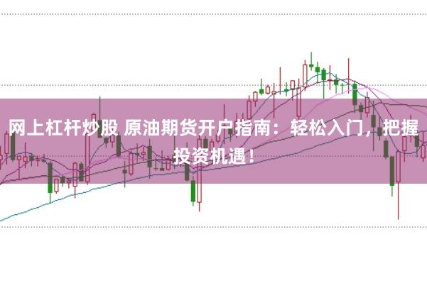 网上杠杆炒股 原油期货开户指南:轻松入门,把握投资机遇!