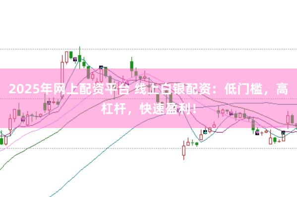 2025年网上配资平台 线上白银配资:低门槛,高杠杆,快速盈利!