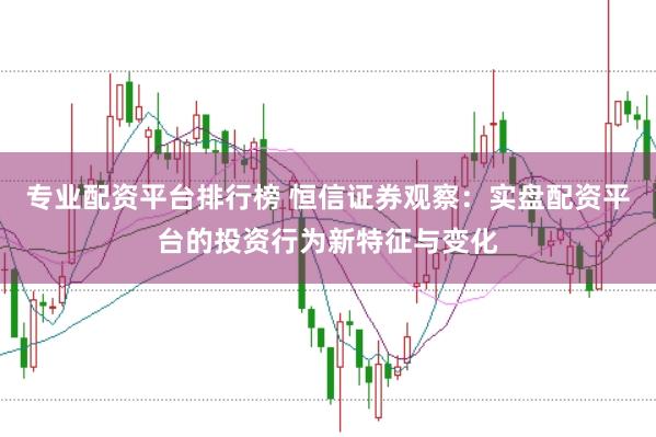 专业配资平台排行榜 恒信证券观察:实盘配资平台的投资行为新特征与变化
