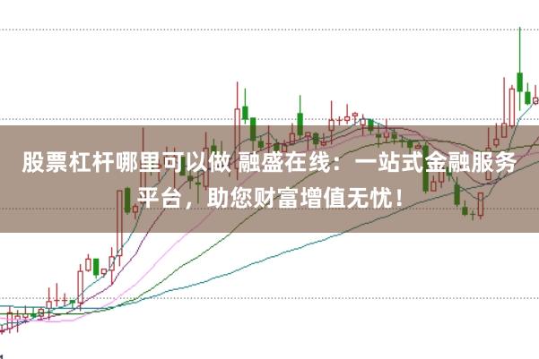 股票杠杆哪里可以做 融盛在线：一站式金融服务平台，助您财富增值无忧！