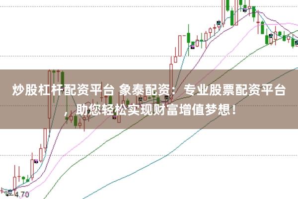 炒股杠杆配资平台 象泰配资：专业股票配资平台，助您轻松实现财富增值梦想！