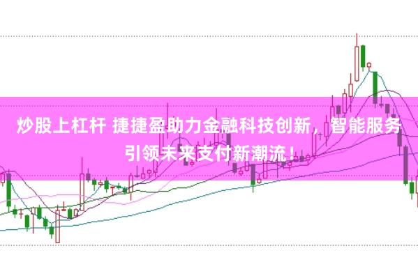 炒股上杠杆 捷捷盈助力金融科技创新,智能服务引领未来支付新潮流!