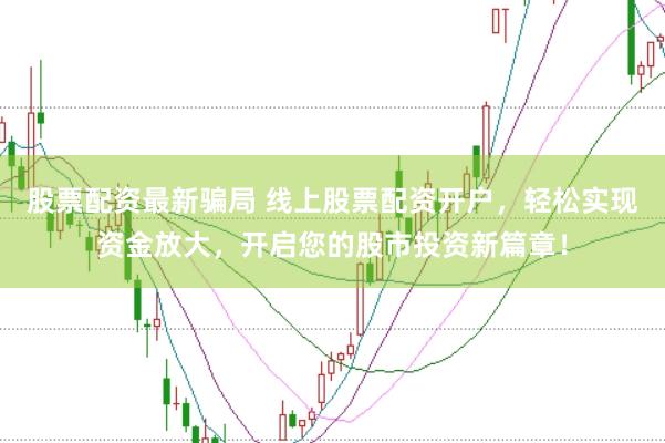 股票配资最新骗局 线上股票配资开户,轻松实现资金放大,开启您的股市投资新篇章!
