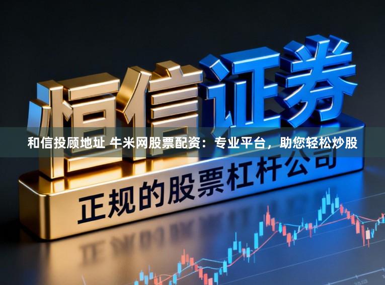 和信投顾地址 牛米网股票配资：专业平台，助您轻松炒股