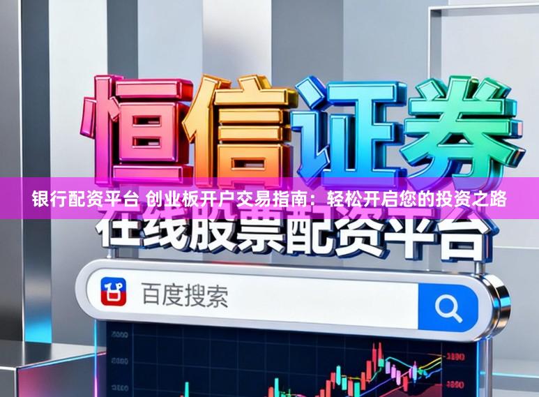 银行配资平台 创业板开户交易指南：轻松开启您的投资之路