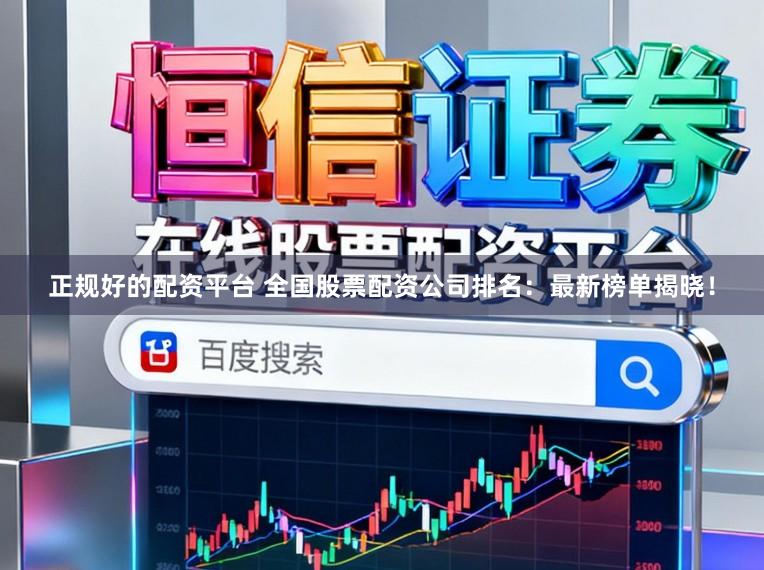正规好的配资平台 全国股票配资公司排名：最新榜单揭晓！