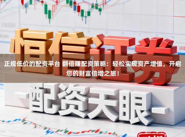 正规低价的配资平台 翻倍赚配资策略:轻松实现资产增值,开启您的财富倍增之旅!