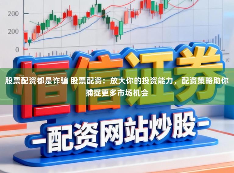 股票配资都是诈骗 股票配资:放大你的投资能力,配资策略助你捕捉更多市场机会
