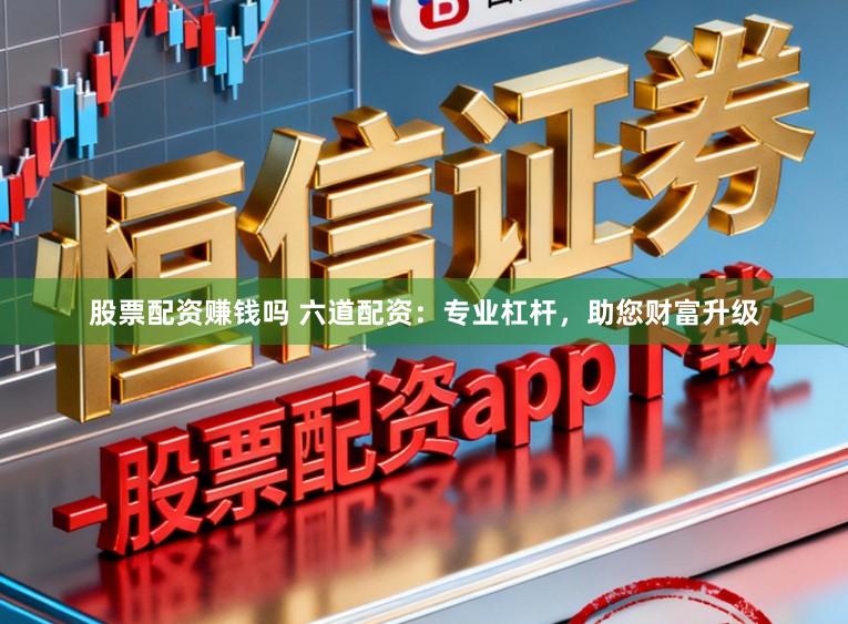 股票配资赚钱吗 六道配资:专业杠杆,助您财富升级