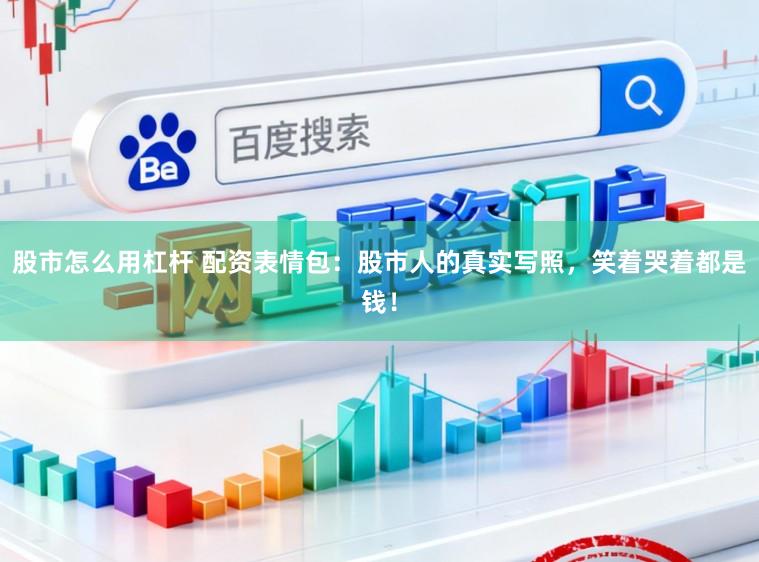 股市怎么用杠杆 配资表情包：股市人的真实写照，笑着哭着都是钱！