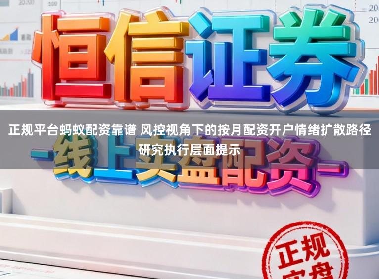 正规平台蚂蚁配资靠谱 风控视角下的按月配资开户情绪扩散路径研究执行层面提示