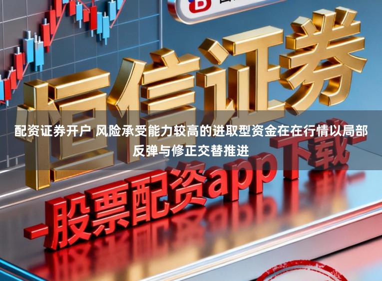 配资证券开户 风险承受能力较高的进取型资金在在行情以局部反弹与修正交替推进
