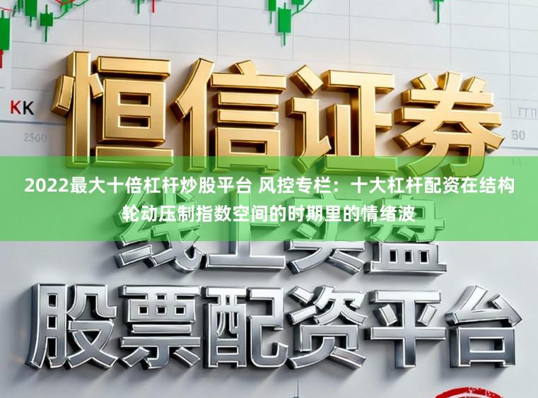 2022最大十倍杠杆炒股平台 风控专栏:十大杠杆配资在结构轮动压制指数空间的时期里的情绪波
