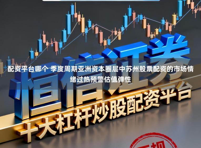 配资平台哪个 季度周期亚洲资本圈层中苏州股票配资的市场情绪过热预警估值弹性