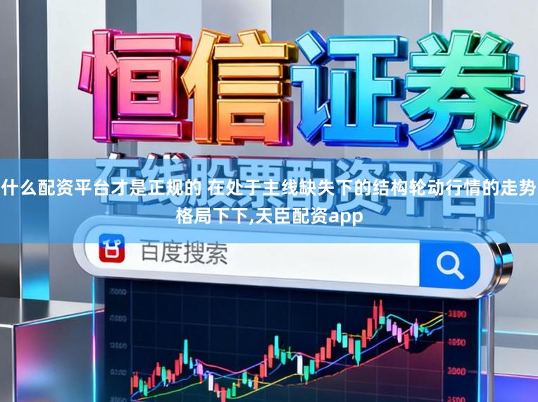 什么配资平台才是正规的 在处于主线缺失下的结构轮动行情的走势格局下下，天臣配资app