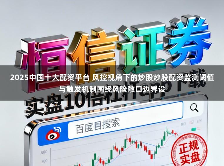 2025中国十大配资平台 风控视角下的炒股炒股配资监测阈值与触发机制围绕风险敞口边界设